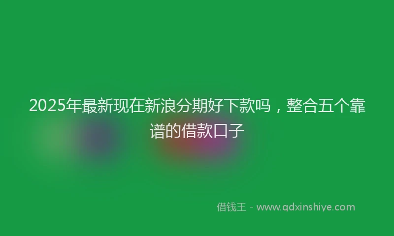 2025年最新现在新浪分期好下款吗，整合五个靠谱的借款口子