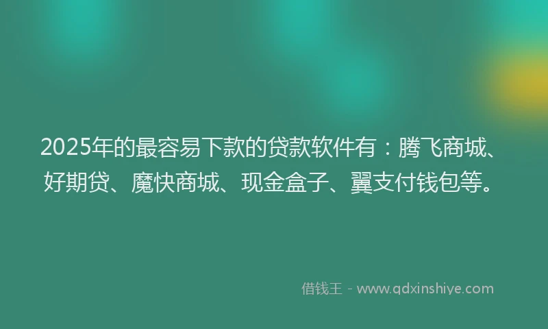 2025年的最容易下款的贷款软件有：腾飞商城、好期贷、魔快商城、现金盒子、翼支付钱包等。