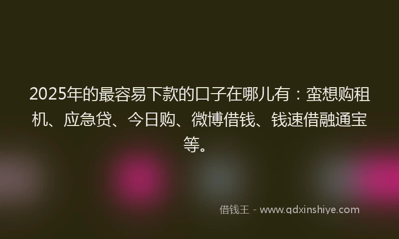 2025年的最容易下款的口子在哪儿有：蛮想购租机、应急贷、今日购、微博借钱、钱速借融通宝等。
