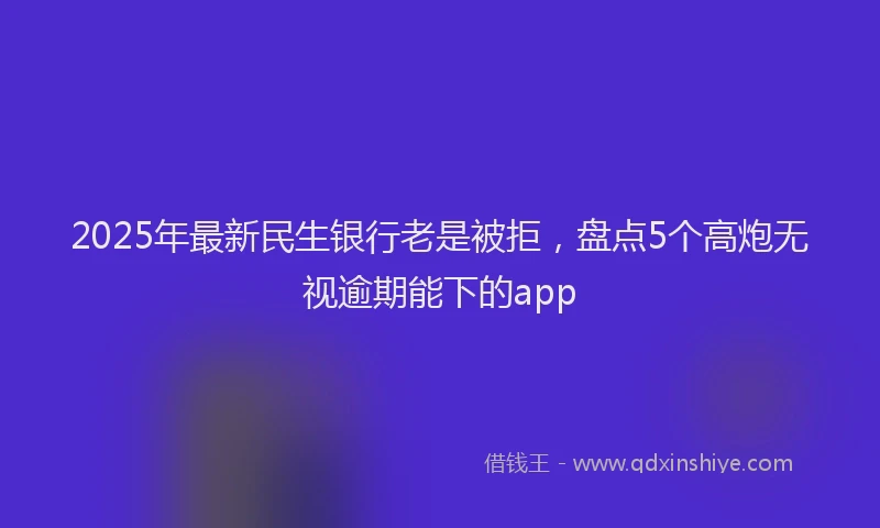 2025年最新民生银行老是被拒，盘点5个高炮无视逾期能下的app