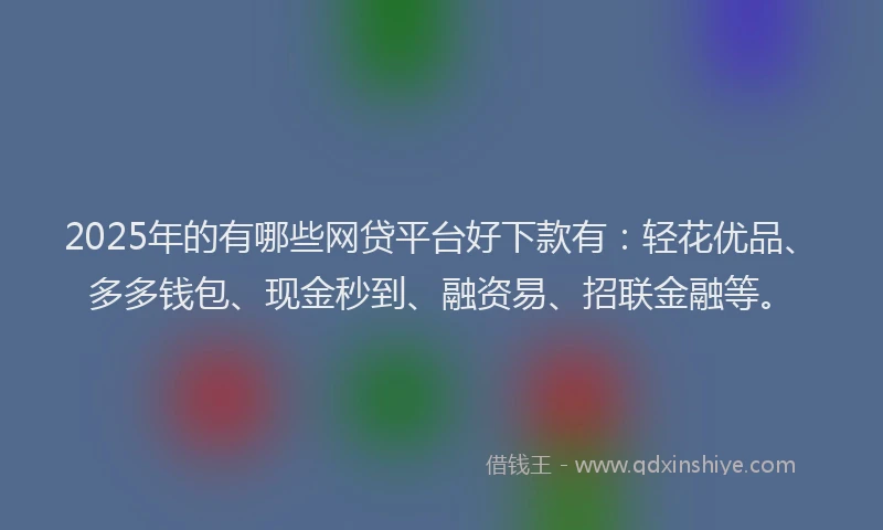 2025年的有哪些网贷平台好下款有：轻花优品、多多钱包、现金秒到、融资易、招联金融等。