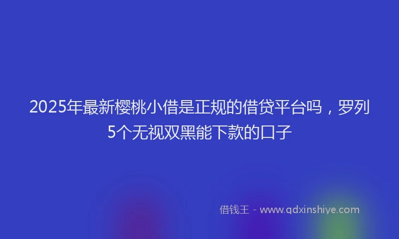 2025年最新樱桃小借是正规的借贷平台吗，罗列5个无视双黑能下款的口子