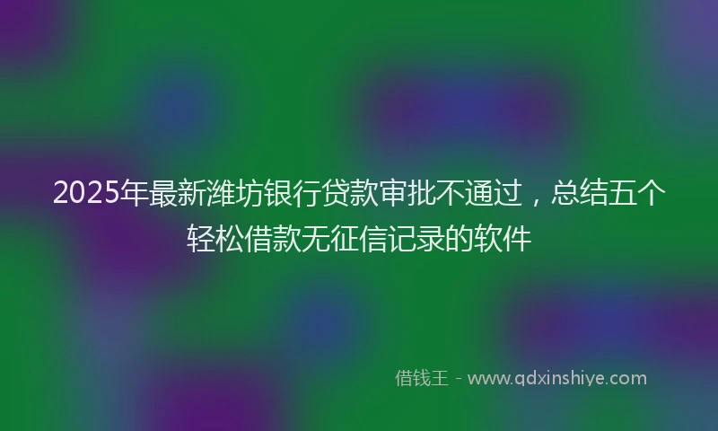 2025年最新潍坊银行贷款审批不通过，总结五个轻松借款无征信记录的软件