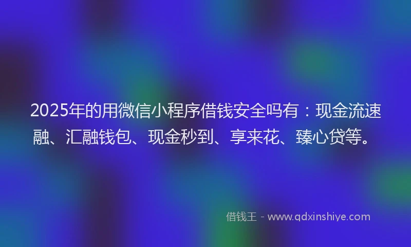 2025年的用微信小程序借钱安全吗有：现金流速融、汇融钱包、现金秒到、享来花、臻心贷等。