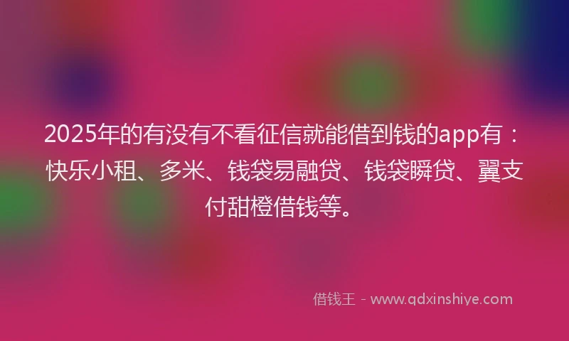 2025年的有没有不看征信就能借到钱的app有：快乐小租、多米、钱袋易融贷、钱袋瞬贷、翼支付甜橙借钱等。