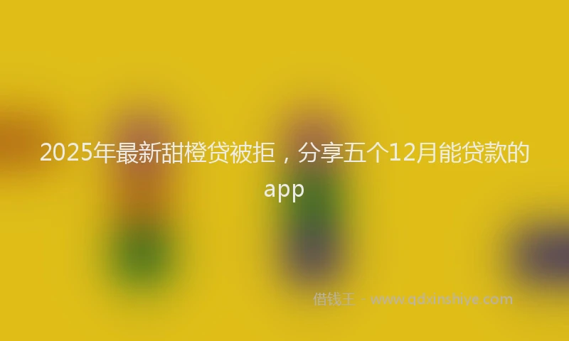 2025年最新甜橙贷被拒，分享五个12月能贷款的app