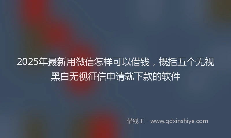 2025年最新用微信怎样可以借钱，概括五个无视黑白无视征信申请就下款的软件