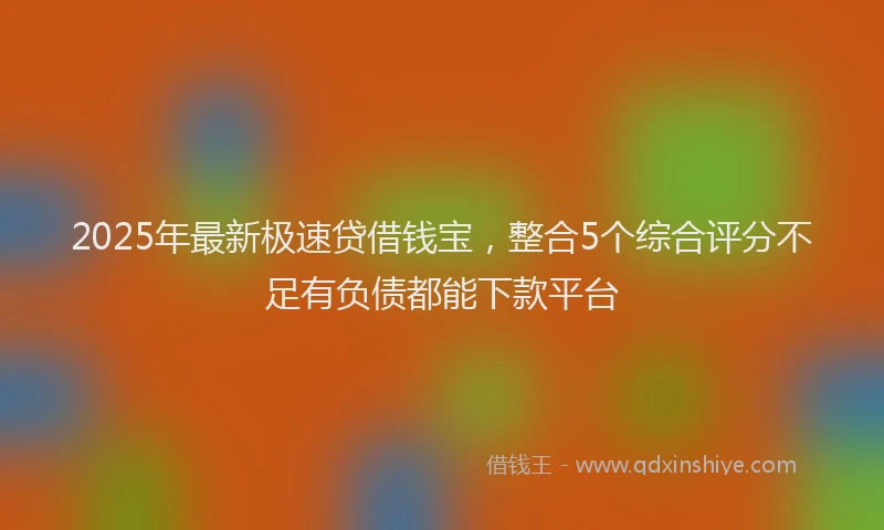 2025年最新极速贷借钱宝，整合5个综合评分不足有负债都能下款平台