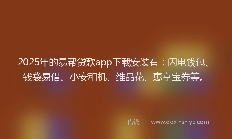 2025年的易帮贷款app下载安装有：闪电钱包、钱袋易借、小安租机、维品花、惠享宝券等。