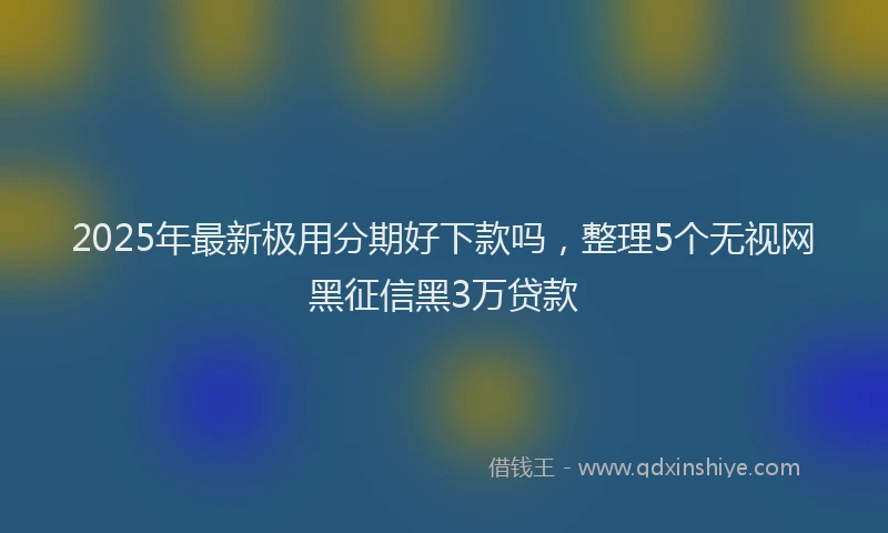 2025年最新极用分期好下款吗，整理5个无视网黑征信黑3万贷款