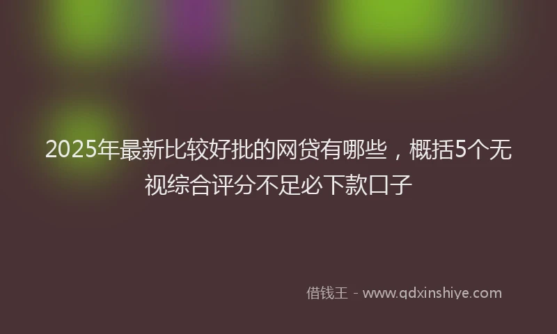 2025年最新比较好批的网贷有哪些，概括5个无视综合评分不足必下款口子