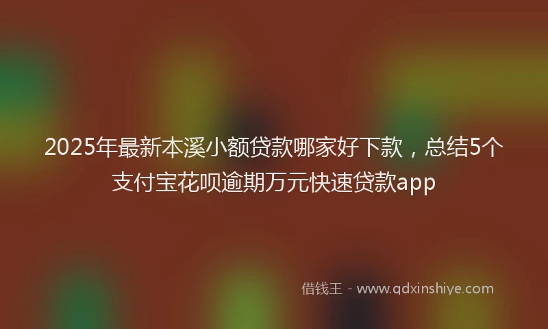 2025年最新本溪小额贷款哪家好下款，总结5个支付宝花呗逾期万元快速贷款app