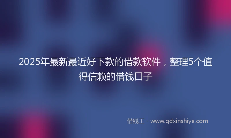2025年最新最近好下款的借款软件，整理5个值得信赖的借钱口子