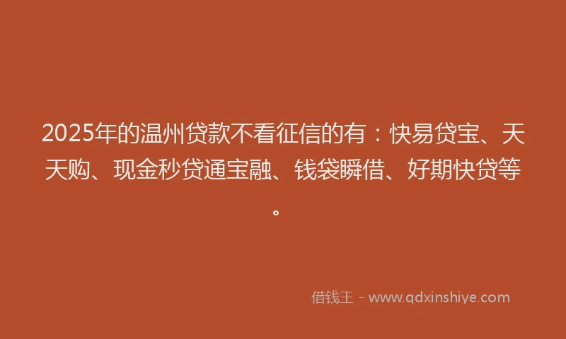 2025年的温州贷款不看征信的有：快易贷宝、天天购、现金秒贷通宝融、钱袋瞬借、好期快贷等。