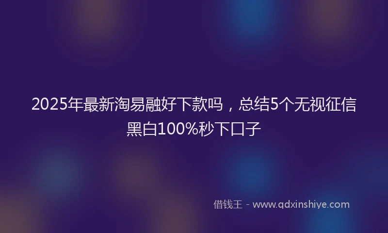2025年最新淘易融好下款吗，总结5个无视征信黑白100%秒下口子