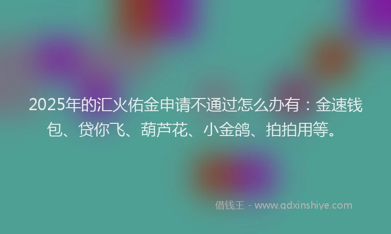 2025年的汇火佑金申请不通过怎么办有：金速钱包、贷你飞、葫芦花、小金鸽、拍拍用等。