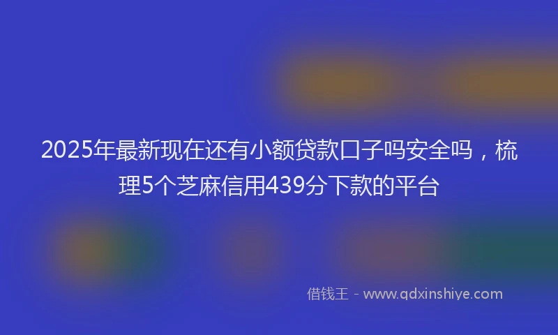 2025年最新现在还有小额贷款口子吗安全吗，梳理5个芝麻信用439分下款的平台