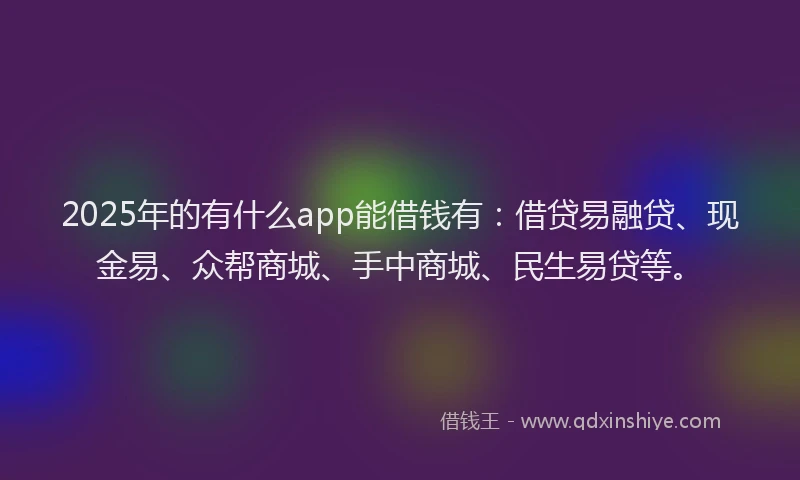 2025年的有什么app能借钱有：借贷易融贷、现金易、众帮商城、手中商城、民生易贷等。