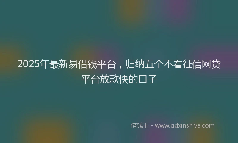 2025年最新易借钱平台，归纳五个不看征信网贷平台放款快的口子