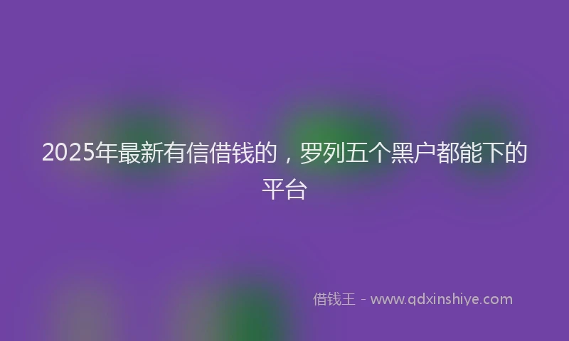 2025年最新有信借钱的，罗列五个黑户都能下的平台