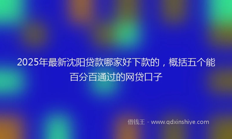2025年最新沈阳贷款哪家好下款的，概括五个能百分百通过的网贷口子
