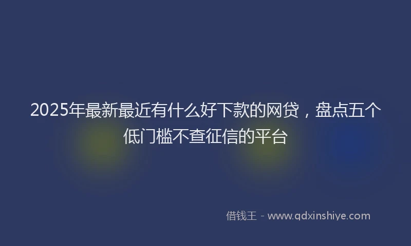 2025年最新最近有什么好下款的网贷，盘点五个低门槛不查征信的平台