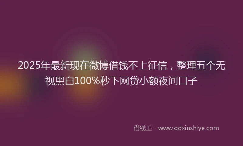 2025年最新现在微博借钱不上征信，整理五个无视黑白100%秒下网贷小额夜间口子