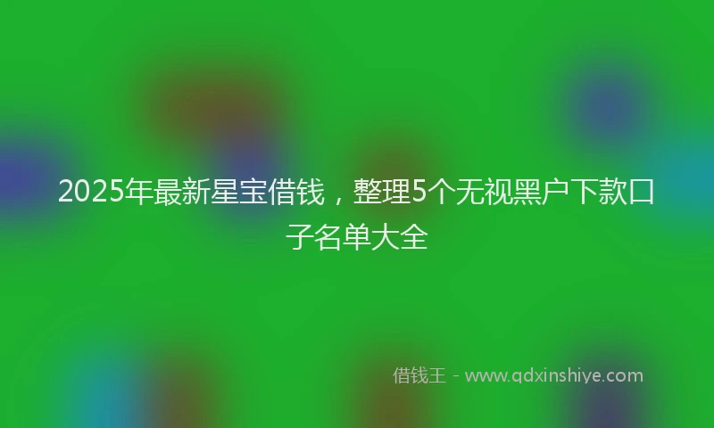 2025年最新星宝借钱，整理5个无视黑户下款口子名单大全