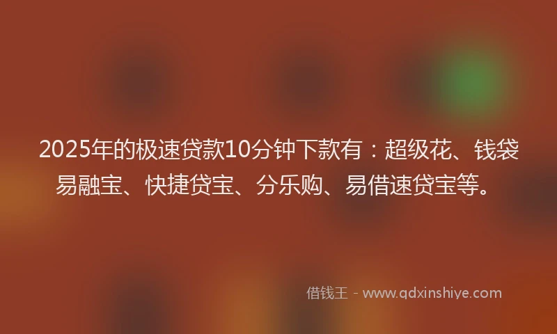 2025年的极速贷款10分钟下款有：超级花、钱袋易融宝、快捷贷宝、分乐购、易借速贷宝等。