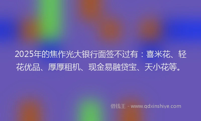 2025年的焦作光大银行面签不过有：喜米花、轻花优品、厚厚租机、现金易融贷宝、天小花等。