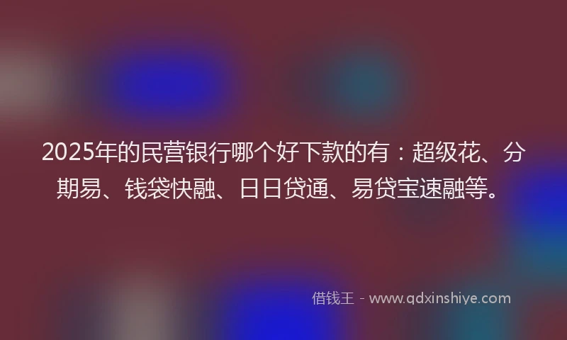 2025年的民营银行哪个好下款的有：超级花、分期易、钱袋快融、日日贷通、易贷宝速融等。