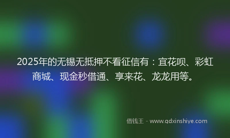 2025年的无锡无抵押不看征信有：宜花呗、彩虹商城、现金秒借通、享来花、龙龙用等。