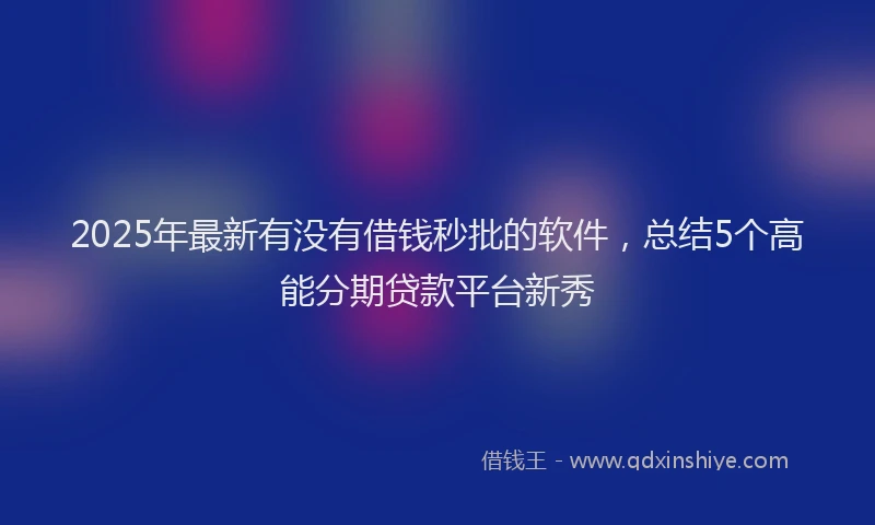 2025年最新有没有借钱秒批的软件，总结5个高能分期贷款平台新秀