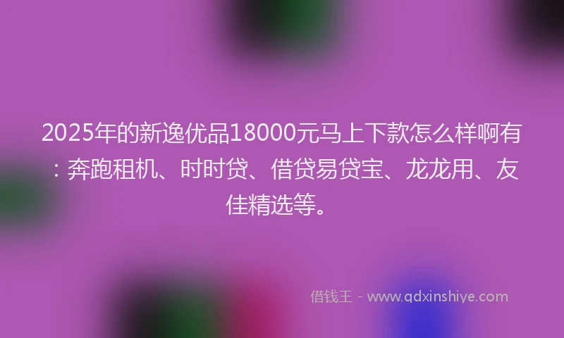 2025年的新逸优品18000元马上下款怎么样啊有：奔跑租机、时时贷、借贷易贷宝、龙龙用、友佳精选等。