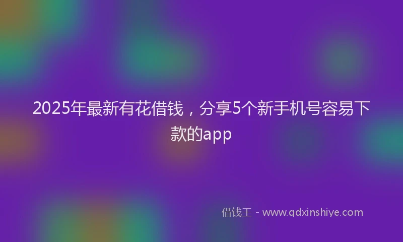 2025年最新有花借钱，分享5个新手机号容易下款的app