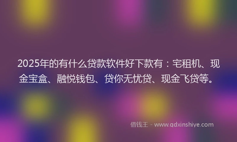 2025年的有什么贷款软件好下款有：宅租机、现金宝盒、融悦钱包、贷你无忧贷、现金飞贷等。