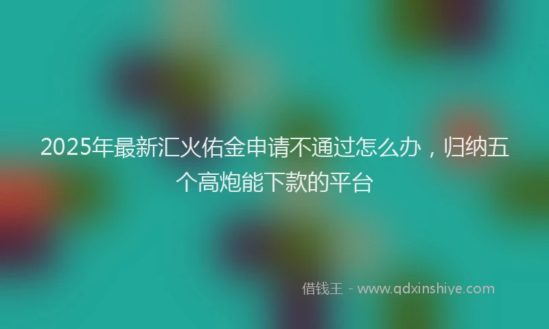 2025年最新汇火佑金申请不通过怎么办，归纳五个高炮能下款的平台