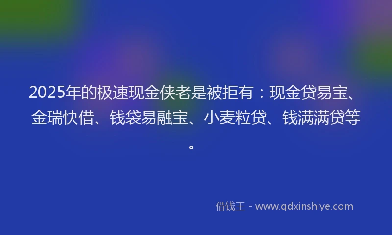 2025年的极速现金侠老是被拒有：现金贷易宝、金瑞快借、钱袋易融宝、小麦粒贷、钱满满贷等。