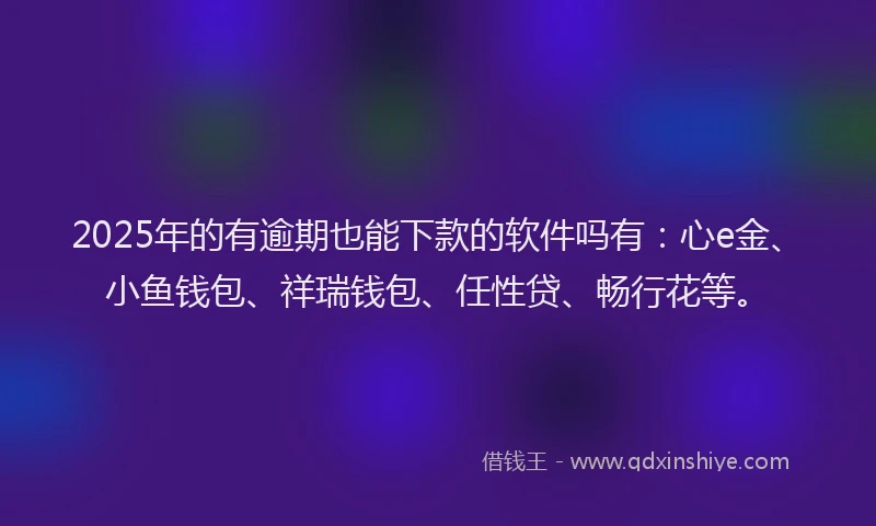 2025年的有逾期也能下款的软件吗有：心e金、小鱼钱包、祥瑞钱包、任性贷、畅行花等。