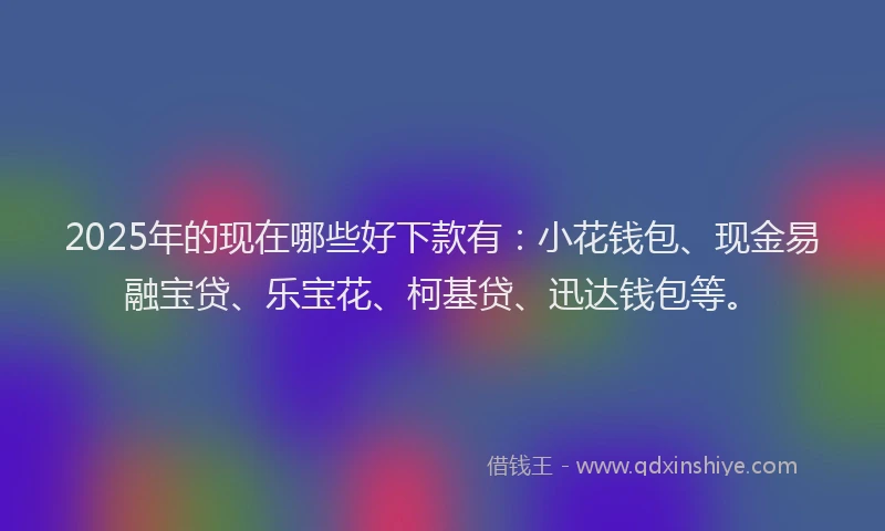 2025年的现在哪些好下款有：小花钱包、现金易融宝贷、乐宝花、柯基贷、迅达钱包等。