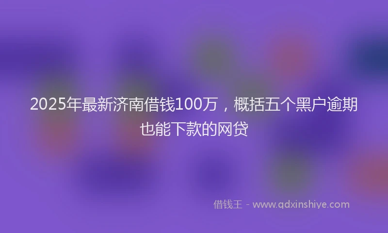 2025年最新济南借钱100万，概括五个黑户逾期也能下款的网贷