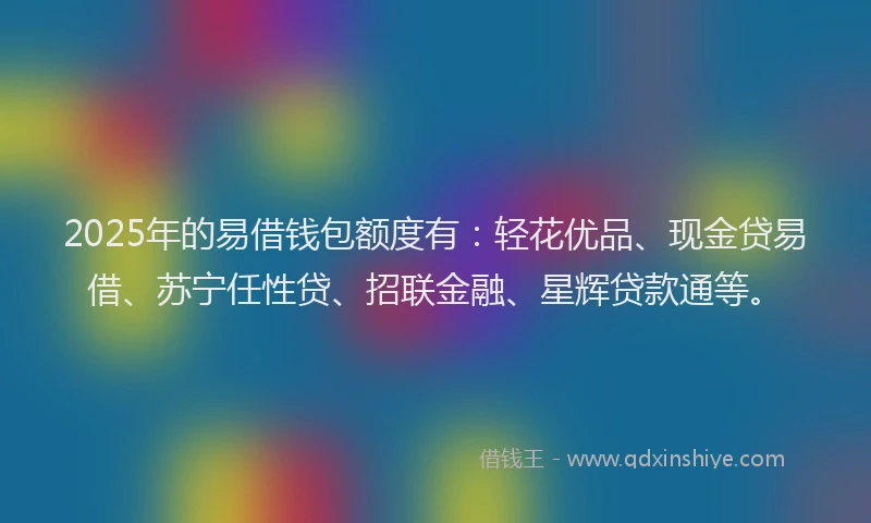 2025年的易借钱包额度有：轻花优品、现金贷易借、苏宁任性贷、招联金融、星辉贷款通等。