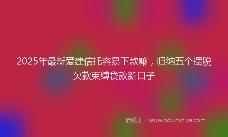 2025年最新爱建信托容易下款嘛，归纳五个摆脱欠款束缚贷款新口子