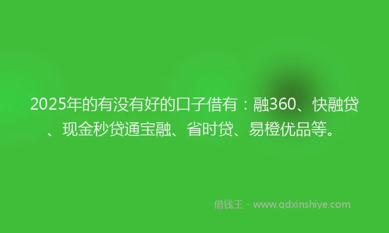 2025年的有没有好的口子借有：融360、快融贷、现金秒贷通宝融、省时贷、易橙优品等。