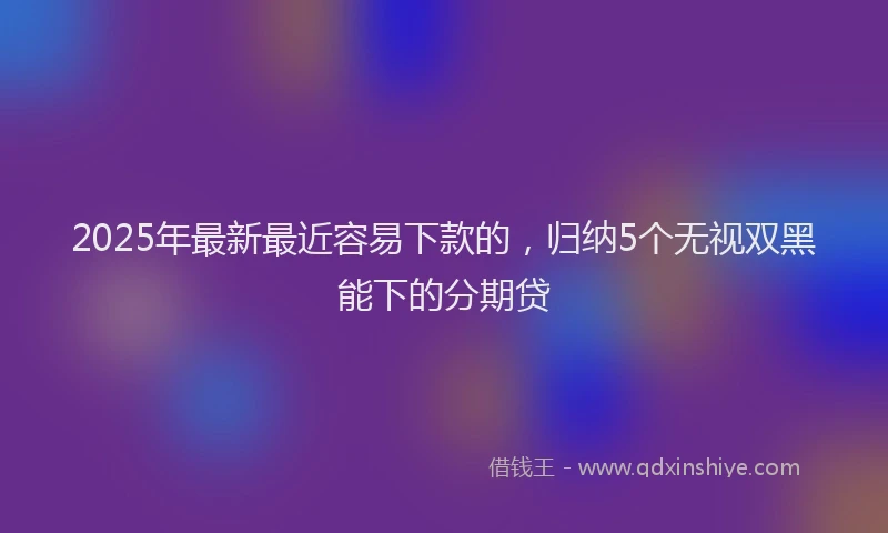 2025年最新最近容易下款的，归纳5个无视双黑能下的分期贷