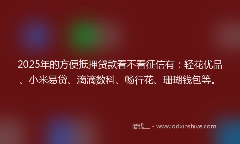 2025年的方便抵押贷款看不看征信有：轻花优品、小米易贷、滴滴数科、畅行花、珊瑚钱包等。