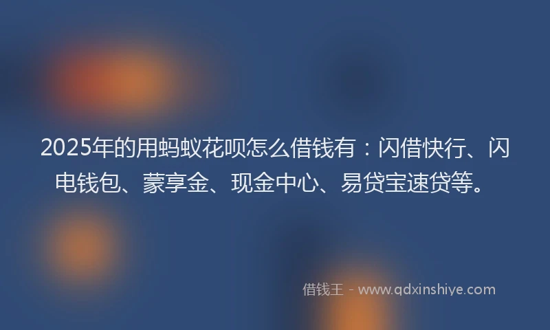 2025年的用蚂蚁花呗怎么借钱有：闪借快行、闪电钱包、蒙享金、现金中心、易贷宝速贷等。
