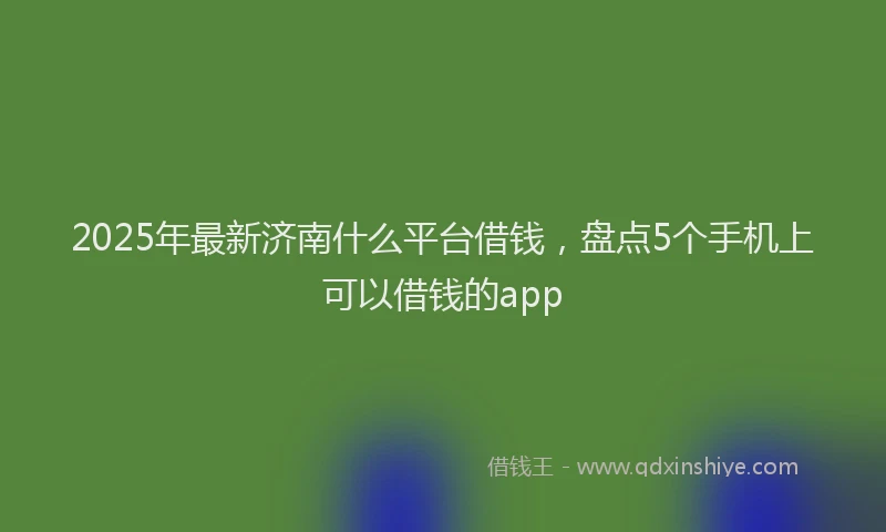 2025年最新济南什么平台借钱，盘点5个手机上可以借钱的app