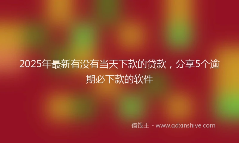 2025年最新有没有当天下款的贷款，分享5个逾期必下款的软件