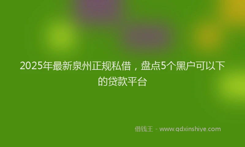 2025年最新泉州正规私借，盘点5个黑户可以下的贷款平台